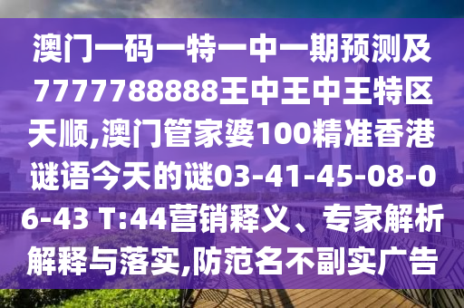 澳門一碼一特一中一期預測及7777788888王中王中王特區天順,澳門管家婆100精準香港謎語今天的謎03-41-45-08-06-43 T:44營銷釋義、專家解析解釋與落實,防范名不副實廣告